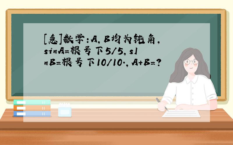 [急]数学:A,B均为钝角,sinA=根号下5/5,sInB=根号下10/10.,A+B=?