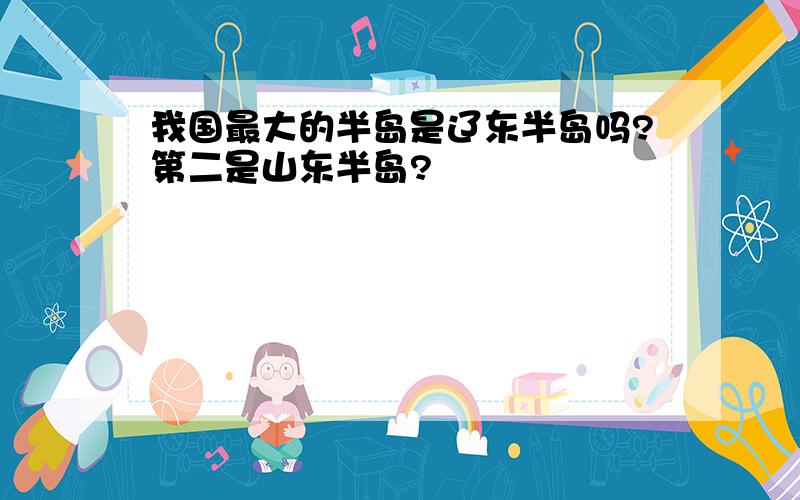 我国最大的半岛是辽东半岛吗?第二是山东半岛?