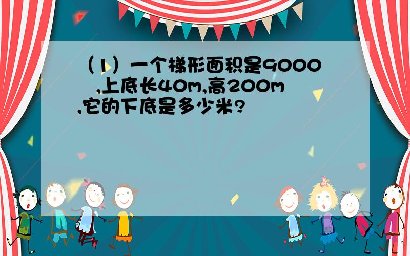 （1）一个梯形面积是9000㎡,上底长40m,高200m,它的下底是多少米?