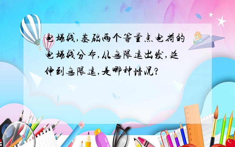 电场线,基础两个等量点电荷的电场线分布,从无限远出发,延伸到无限远,是哪种情况?