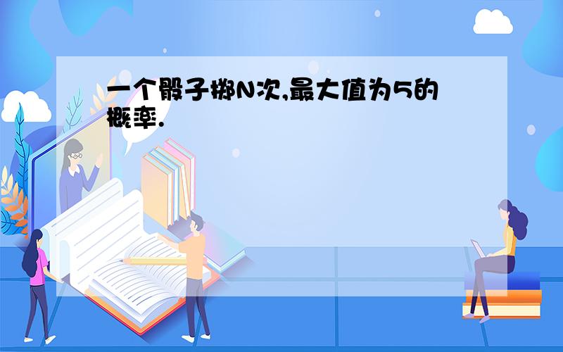 一个骰子掷N次,最大值为5的概率.