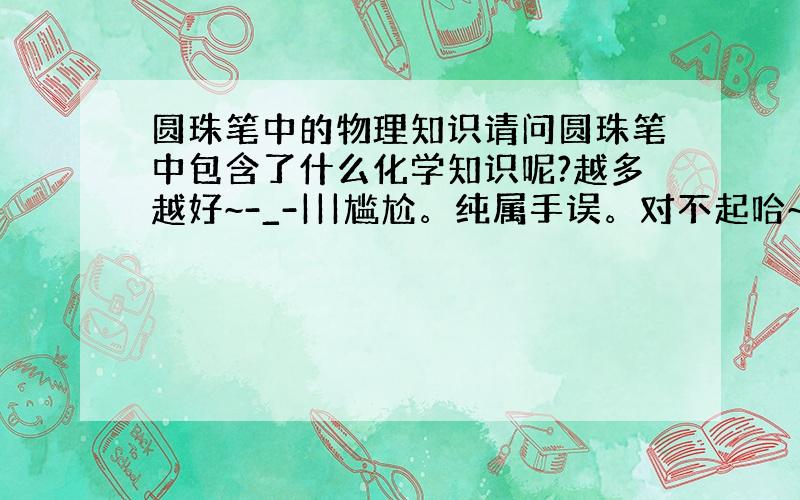 圆珠笔中的物理知识请问圆珠笔中包含了什么化学知识呢?越多越好~-_-|||尴尬。纯属手误。对不起哈~