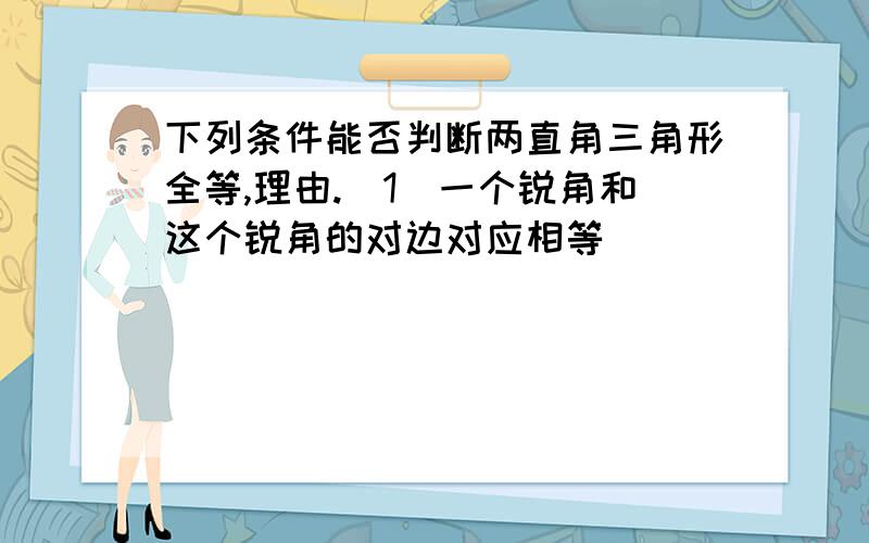 下列条件能否判断两直角三角形全等,理由.(1)一个锐角和这个锐角的对边对应相等