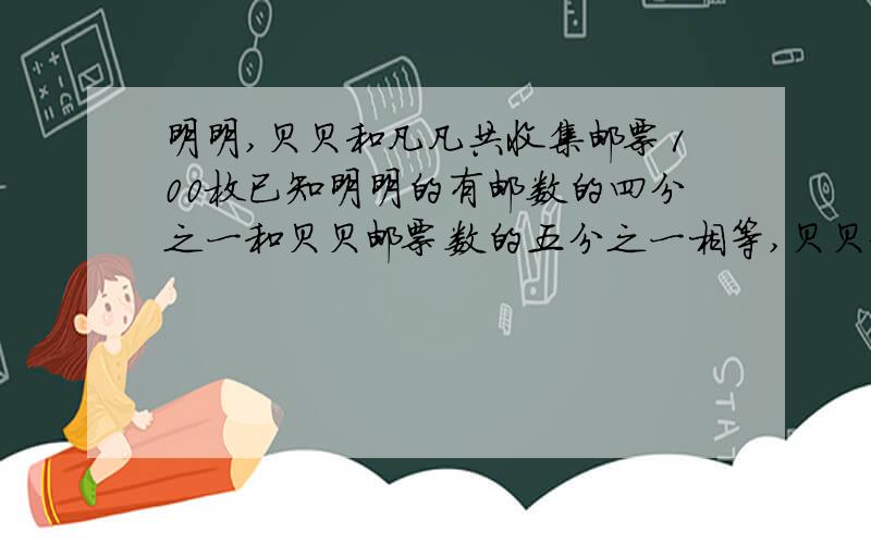 明明,贝贝和凡凡共收集邮票100枚已知明明的有邮数的四分之一和贝贝邮票数的五分之一相等,贝贝和凡凡邮