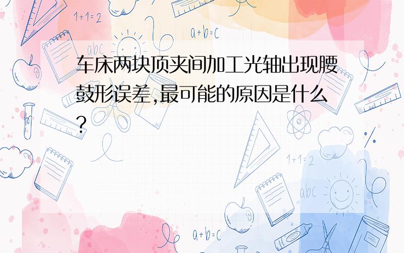 车床两块顶夹间加工光轴出现腰鼓形误差,最可能的原因是什么?