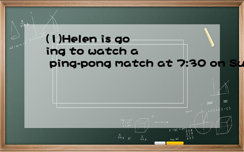 (1)Helen is going to watch a ping-pong match at 7:30 on Sund