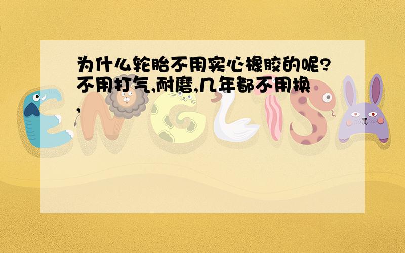 为什么轮胎不用实心橡胶的呢?不用打气,耐磨,几年都不用换,