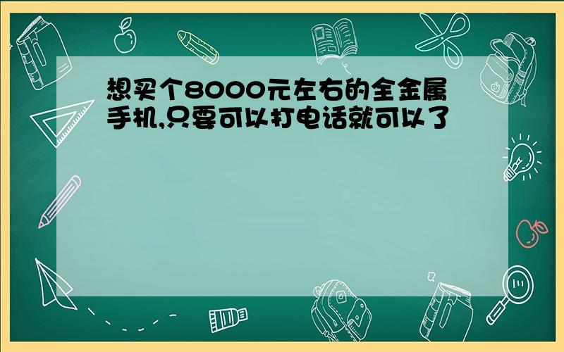 想买个8000元左右的全金属手机,只要可以打电话就可以了