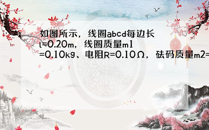 如图所示，线圈abcd每边长l=0.20m，线圈质量m1=0.10kg、电阻R=0.10Ω，砝码质量m2=0.14kg．