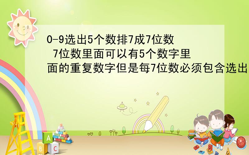 0-9选出5个数排7成7位数 7位数里面可以有5个数字里面的重复数字但是每7位数必须包含选出的5个数字