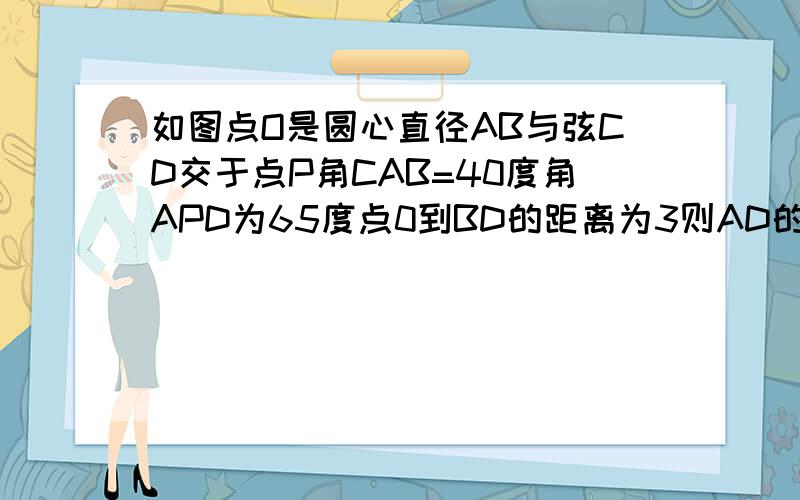 如图点O是圆心直径AB与弦CD交于点P角CAB=40度角APD为65度点0到BD的距离为3则AD的长为