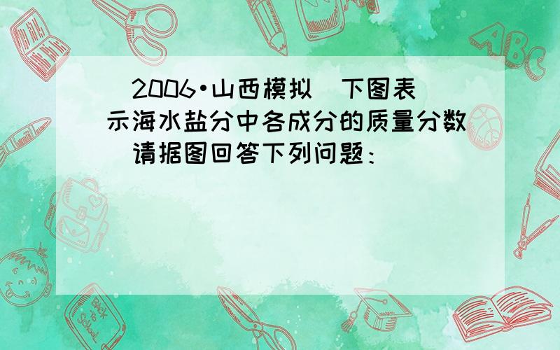 （2006•山西模拟）下图表示海水盐分中各成分的质量分数．请据图回答下列问题：