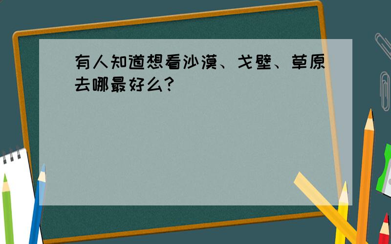 有人知道想看沙漠、戈壁、草原去哪最好么?