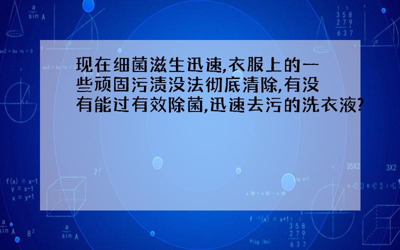 现在细菌滋生迅速,衣服上的一些顽固污渍没法彻底清除,有没有能过有效除菌,迅速去污的洗衣液?