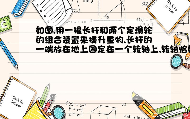 如图,用一根长杆和两个定滑轮的组合装置来提升重物,长杆的一端放在地上固定在一个转轴上,转轴恰好处于左侧滑轮正下方,在杆的