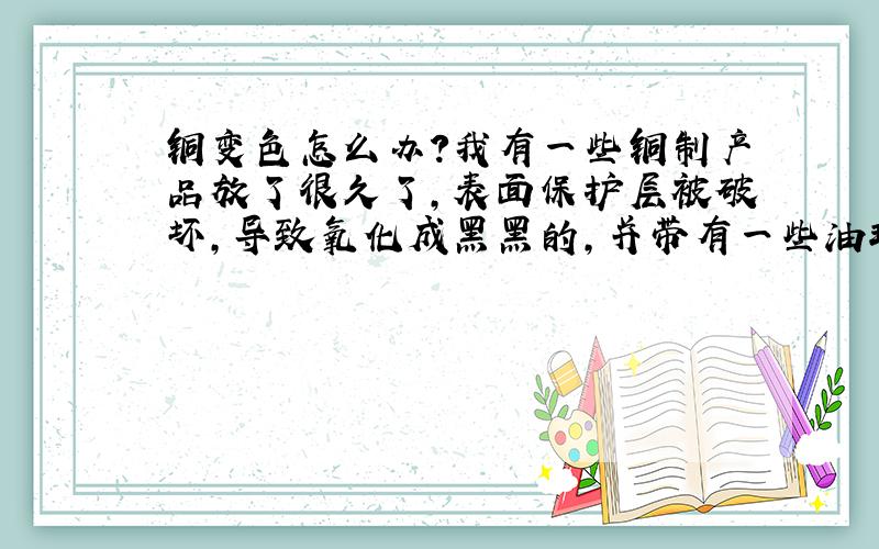 铜变色怎么办?我有一些铜制产品放了很久了,表面保护层被破坏,导致氧化成黑黑的,并带有一些油斑．请问如何处理使他恢复本色及