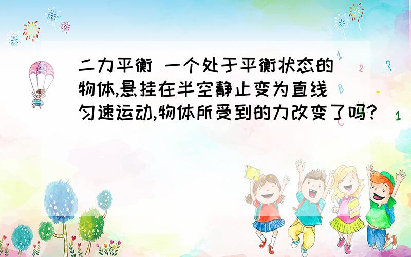 二力平衡 一个处于平衡状态的物体,悬挂在半空静止变为直线匀速运动,物体所受到的力改变了吗?