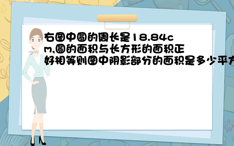 右图中圆的周长是18.84cm,圆的面积与长方形的面积正好相等则图中阴影部分的面积是多少平方厘米