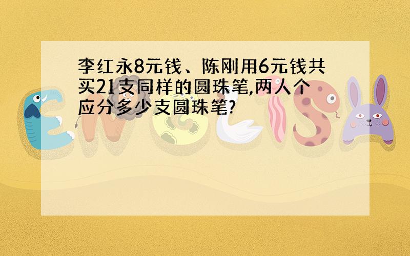 李红永8元钱、陈刚用6元钱共买21支同样的圆珠笔,两人个应分多少支圆珠笔?