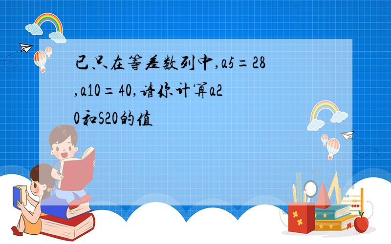 已只在等差数列中,a5=28,a10=40,请你计算a20和S20的值