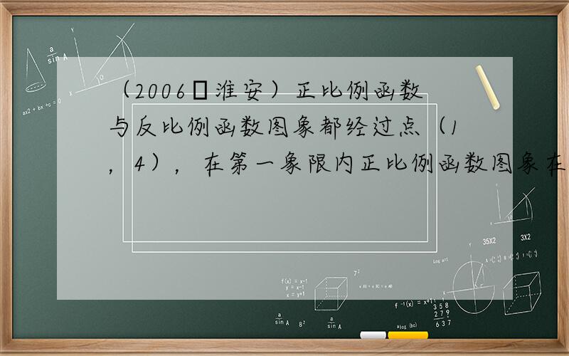 （2006•淮安）正比例函数与反比例函数图象都经过点（1，4），在第一象限内正比例函数图象在反比例函数图象上方的自变量x