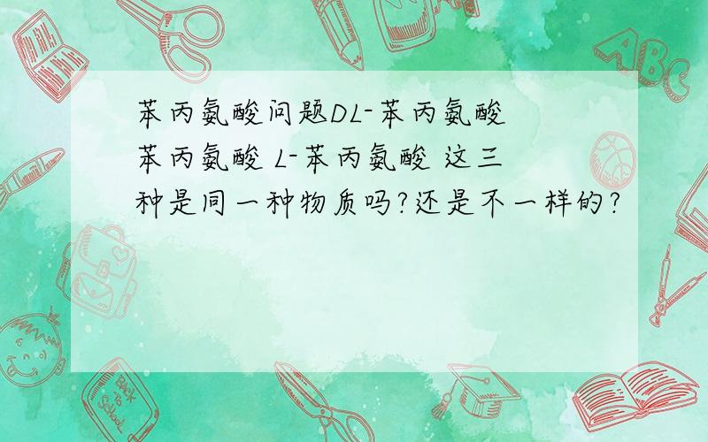 苯丙氨酸问题DL-苯丙氨酸 苯丙氨酸 L-苯丙氨酸 这三种是同一种物质吗?还是不一样的?