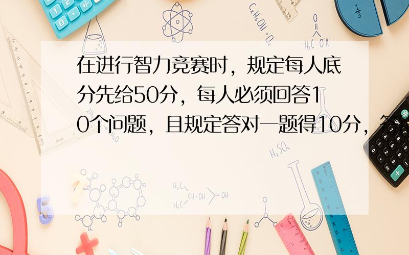 在进行智力竞赛时，规定每人底分先给50分，每人必须回答10个问题，且规定答对一题得10分，答错或不答反扣5分．某人得分9