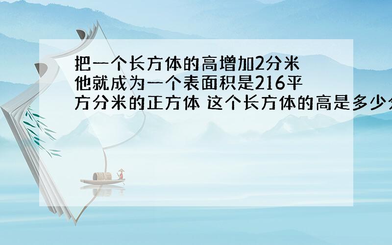 把一个长方体的高增加2分米 他就成为一个表面积是216平方分米的正方体 这个长方体的高是多少分米?