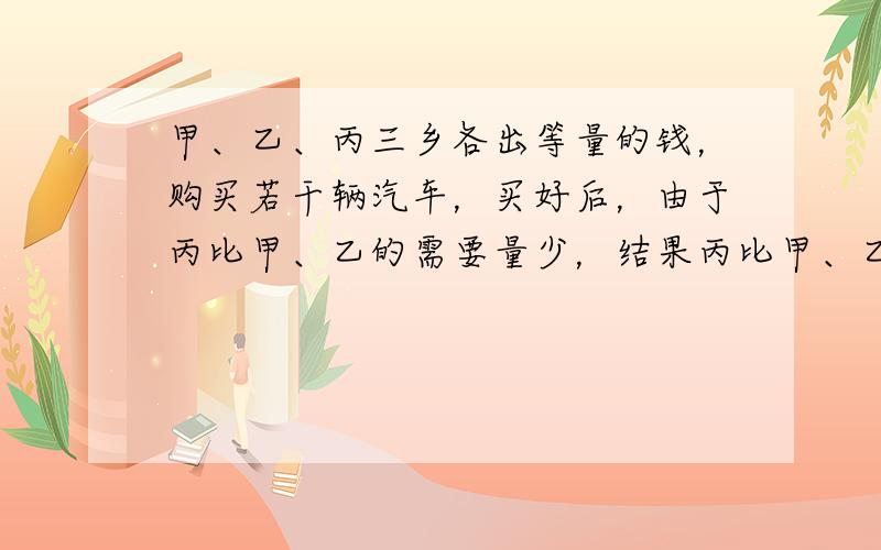 甲、乙、丙三乡各出等量的钱，购买若干辆汽车，买好后，由于丙比甲、乙的需要量少，结果丙比甲、乙两乡各少要15辆，甲、乙两乡