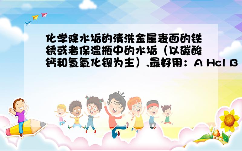 化学除水垢的清洗金属表面的铁锈或者保温瓶中的水垢（以碳酸钙和氢氧化钡为主）,最好用：A Hcl B H2SO4 C NA