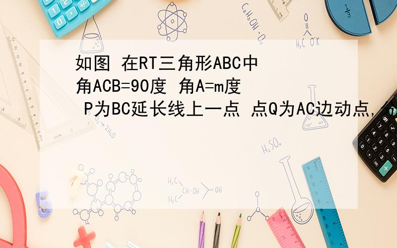 如图 在RT三角形ABC中 角ACB=90度 角A=m度 P为BC延长线上一点 点Q为AC边动点,分别以CP,CQ为腰做