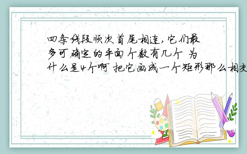 四条线段顺次首尾相连,它们最多可确定的平面个数有几个 为什么是4个啊 把它画成一个矩形那么相交的一共有4个平行的话又有2