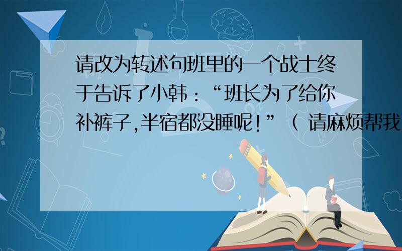 请改为转述句班里的一个战士终于告诉了小韩：“班长为了给你补裤子,半宿都没睡呢!”（ 请麻烦帮我改为转述句,）