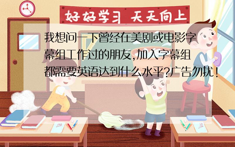 我想问一下曾经在美剧或电影字幕组工作过的朋友,加入字幕组都需要英语达到什么水平?广告勿扰!