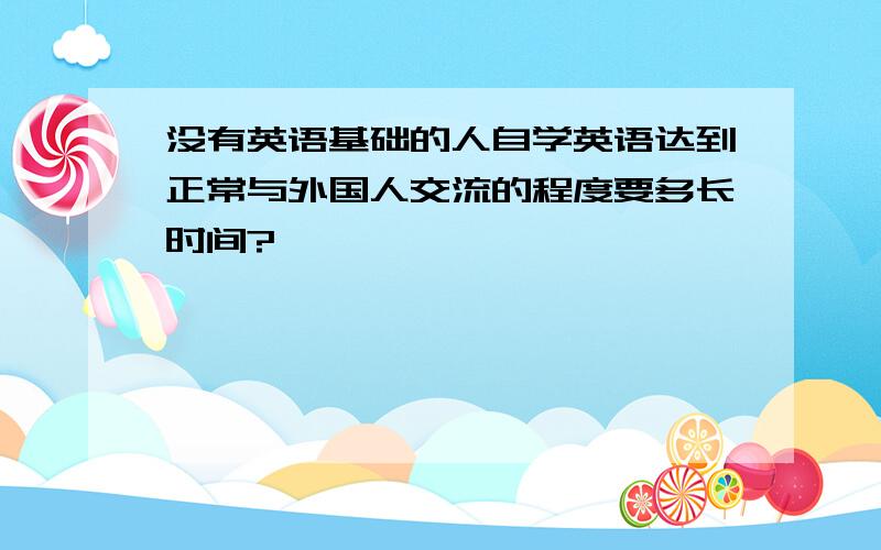 没有英语基础的人自学英语达到正常与外国人交流的程度要多长时间?