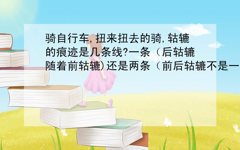 骑自行车,扭来扭去的骑,轱辘的痕迹是几条线?一条（后轱辘随着前轱辘)还是两条（前后轱辘不是一个痕迹?