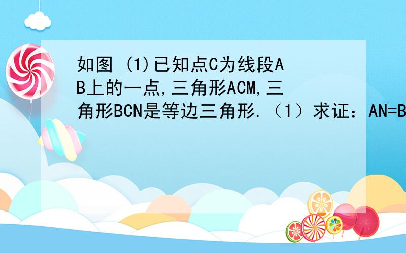 如图 (1)已知点C为线段AB上的一点,三角形ACM,三角形BCN是等边三角形.（1）求证：AN=BM