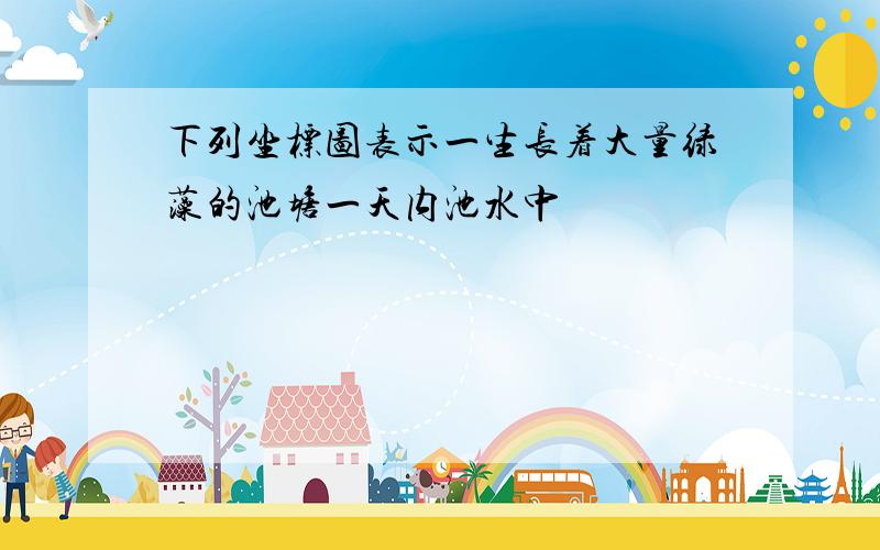 下列坐标图表示一生长着大量绿藻的池塘一天内池水中