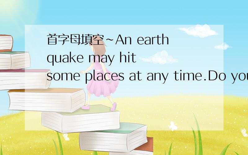 首字母填空~An earthquake may hit some places at any time.Do you k