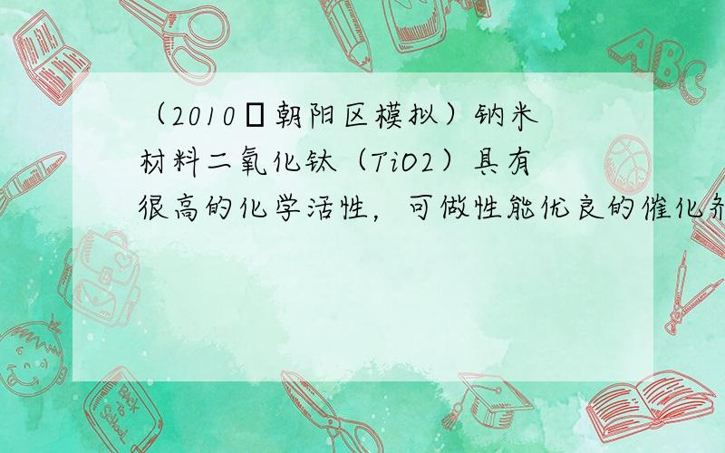 （2010•朝阳区模拟）钠米材料二氧化钛（TiO2）具有很高的化学活性，可做性能优良的催化剂．