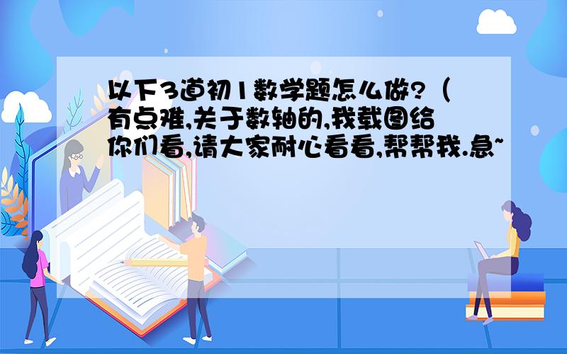 以下3道初1数学题怎么做?（有点难,关于数轴的,我载图给你们看,请大家耐心看看,帮帮我.急~