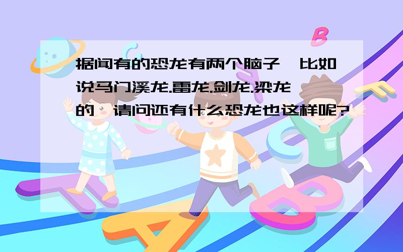 据闻有的恐龙有两个脑子,比如说马门溪龙.雷龙.剑龙.梁龙的,请问还有什么恐龙也这样呢?