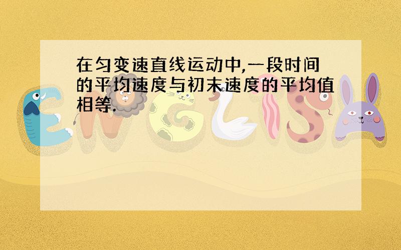 在匀变速直线运动中,一段时间的平均速度与初末速度的平均值相等.