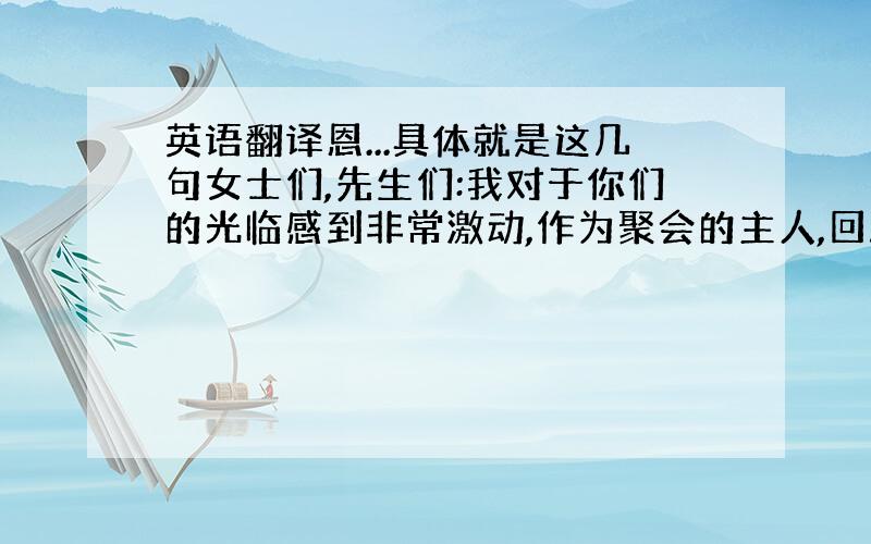 英语翻译恩...具体就是这几句女士们,先生们:我对于你们的光临感到非常激动,作为聚会的主人,回顾自己39年的生命历程,我