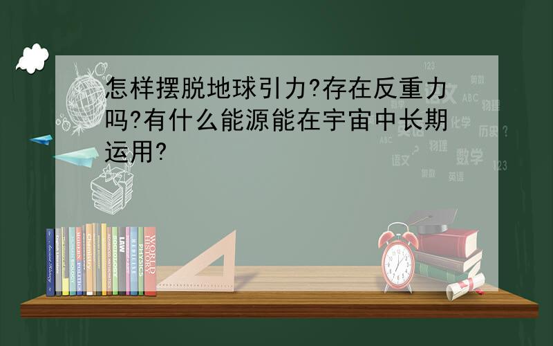 怎样摆脱地球引力?存在反重力吗?有什么能源能在宇宙中长期运用?