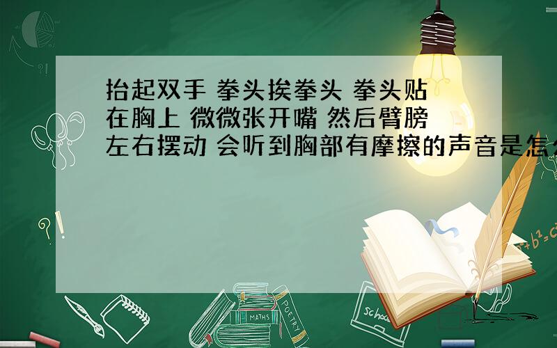 抬起双手 拳头挨拳头 拳头贴在胸上 微微张开嘴 然后臂膀左右摆动 会听到胸部有摩擦的声音是怎么回事?