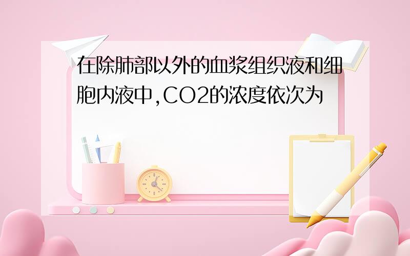 在除肺部以外的血浆组织液和细胞内液中,CO2的浓度依次为