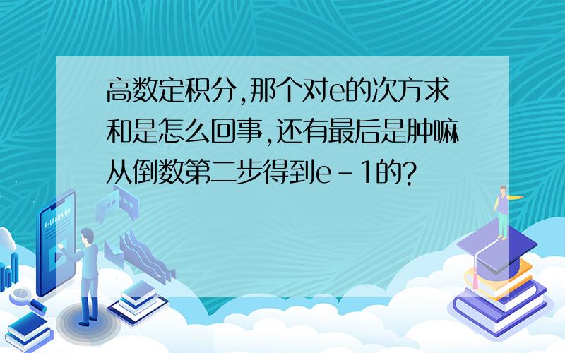 高数定积分,那个对e的次方求和是怎么回事,还有最后是肿嘛从倒数第二步得到e-1的?