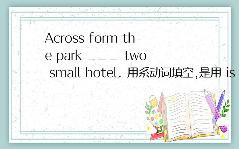 Across form the park ___ two small hotel. 用系动词填空,是用 is 还是 ar