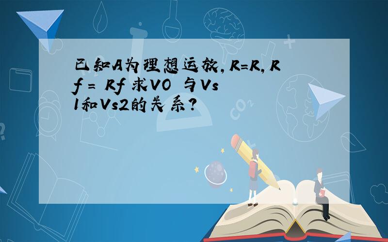 已知A为理想运放,R=R,Rf = Rf 求VO 与Vs1和Vs2的关系?